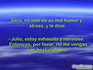 Jacó, no sale de su mal humor y stress, y le dice:  - Julio, estoy exhausto y nervioso. Entonces, por favor, no me vengas con bestialidades!  