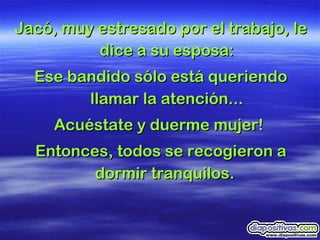 Jacó, muy estresado por el trabajo, le dice a su esposa: Ese bandido sólo está queriendo llamar la atención... Acuéstate y duerme mujer!  Entonces, todos se recogieron a dormir tranquilos.  
