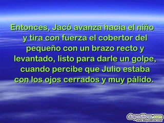 Entonces, Jacó avanza hacia el niño y tira con fuerza el cobertor del pequeño con un brazo recto y levantado, listo para darle un golpe, cuando percibe que Julio estaba con los ojos cerrados y muy pálido.  