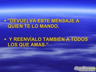 "DEVUELVA ESTE MENSAJE A QUIEN TE LO MANDO. Y REENVÍALO TAMBIÉN A TODOS LOS QUE AMAS." 