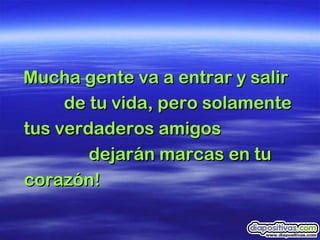 Mucha gente va a entrar y salir  de tu vida, pero solamente tus verdaderos amigos  dejarán marcas en tu corazón!   