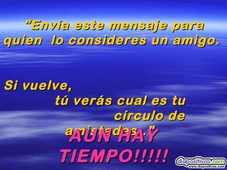 "Envia este mensaje para quien  lo consideres un amigo.   Si vuelve,  tú verás cual es tu  círculo de amistades.."   AUN HAY TIEMPO!!!!! Alis. 