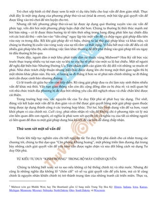 Trò chơi xếp hình có thể được xem là một ví dụ tiêu biểu cho loại vấn đề đơn giản nhất. Thực
chất đây là một ứng dụng của phương pháp thử-và-sai (trial & error), một bài tập giải quyết vấn đề
được lồng vào trò chơi để rèn luyện cho trẻ.
Nhưng rất tiếc phương pháp thử-và-sai lại được áp dụng quá thường xuyên vào các vấn đề
phức tạp, vốn đòi hỏi một phương pháp luận chặt chẽ hơn. Chúng ta thường bị thôi thúc mạnh mẽ
bởi bản năng – có lẽ được thừa hưởng từ tổ tiên thời sống trong hang động phải liên tục chiến đấu
với các loài dã thú – nên lao vào “tấn công” ngay lập tức một vấn đề và chộp ngay giải pháp đầu tiên
vừa nảy ra trong đầu. Rồi khi giải pháp đó vô hiệu, chúng ta lại thử giải pháp khác và khác nữa, và
chúng ta thường bị cuốn vào vòng xoáy của sự rối rắm và thất vọng. Vì hầu hết mọi vấn đề đều có rất
nhiều giải pháp khả thi, nên những việc làm khác thường để đột phá thẳng vào giải pháp tối ưu ngay
từ đầu thường bị bỏ qua.
Trước đây, người dân ở một khu phát triển dân cư thuộc vùng Midwest(4) Hoa Kỳ rất bức xúc
trước thực trạng nhiều vụ tai nạn xảy ra khi xe của họ rẽ phải vào một xa lộ hai chiều. Một số người
đề nghị đặt biển báo Nhường Đường Ưu Tiên nhằm cảnh cáo giảm tốc độ đối với những xe muốn rẽ
phải. Nhà chức trách chấp thuận nhưng biển báo được dựng lên chỉ trong một thời gian ngắn thì bị
một nhóm khác phàn nàn. Họ nói, vì lượng xe đi thẳng ít hơn xe rẽ phải nên chính những xe đi thẳng
mới cần được cảnh báo nhường đường.
Có lẽ tranh cãi giữa họ vẫn còn tiếp diễn. Rõ ràng giải pháp đưa ra chỉ làm nảy sinh thêm nhiều
vấn đề khác mà thôi. Vấn nạn giao thông vẫn còn đó; cộng đồng dân cư bị chia rẽ; và mối quan hệ
với nhà chức trách địa phương bị đe dọa bởi những yêu cầu đối nghịch nhau và chắc chắn khó được
cải thiện.
Trong trường hợp này, các nguyên tắc của Tư duy Đột phá sẽ phát huy tác dụng. Thứ nhất,
đừng vội kết luận một vấn đề là đơn giản và có thể được giải quyết bằng một giải pháp quen thuộc
từng được áp dụng thành công ở các trường hợp khác. Thứ hai, hãy hình dung vấn đề xa hơn, vượt
khỏi phạm vi của chính nó. Cuối cùng, phải nhìn nhận rõ vấn đề không chỉ ở phương tiện xử lý mà
còn liên quan đến con người, có nghĩa là phải xem xét quyền lợi và nghĩa vụ của tất cả những người
có liên quan để đưa ra một giải pháp dung hòa lợi ích để các bên dễ dàng chấp nhận.
Thử xem xét một số vấn đề
Trước khi tiếp tục nghiên cứu chi tiết nguyên tắc Tư duy Đột phá dành cho cá nhân trong các
chương tới, chúng ta thử dạo qua “Căn phòng Khủng hoảng”, một phòng triển lãm đương đại trưng
bày những cách giải quyết vấn đề yếu kém cần được ngăn chặn và sửa đổi bằng cách sử dụng Tư
duy Đột phá.
TỪ KIỂU TƯ DUY “KINH HOÀNG” TRONG BỘ MÁY CHÍNH QUYỀN
Chúng ta không biết xoay xở ra sao nếu không có hệ thống chính trị và nhà nước. Nhưng đó
cũng là những nghĩa địa khổng lồ “chôn cất” vô số vụ giải quyết vấn đề yếu kém, mà có lẽ cũng
chính là nguyên nhân khiến chính trị trở thành trung tâm của những tranh cãi triền miên. Thực ra,
4
Midwest (còn g i Middle West, hay The Heartland) g m 12 bang mi n Trung Tây Hoa Kỳ: Illinois, Indiana, Iowa, Kansas,
Michigan, Minnesota, Missouri, Nebraska, North Dakota, Ohio, South Dakota, và Wisconsin.
 