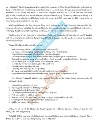 tạo và Cải tiến” (Identity, Imagination and Innovation). Các nhà quản trị Nhật Bản đòi hỏi từng bộ phận phải xây
dựng và phát triển một bản sắc riêng trong chính công ty của mình, được đánh giá qua những sản phẩm độc
đáo mà họ tạo ra. Những năm 80 quả là thời đại của sáng tạo. Bước vào thế kỷ 21 với tình hình cạnh tranh
quốc tế diễn ra mạnh mẽ hơn, Tư duy Đột phá càng trở nên quan trọng. Cả hôm nay và tương lai, chúng ta sẽ
không có được sự đột phá trừ khi chúng ta có cách tư duy khác biệt trong việc tìm kiếm và áp dụng các
phương pháp giải quyết vấn đề hiệu quả.
Nhiều người lao vào thu thập hàng núi thông tin và nhận ra quá trễ sự vô dụng của những dữ liệu thừa
trong quá trình đi tìm giải pháp cho vấn đề. Hoặc, họ áp dụng các giải pháp mà người khác đã phát minh ra
và từng áp dụng thành công trong những tình huống hay vấn đề hoàn toàn khác với của họ.
Từ những thực tế này, chúng tôi có những lý do cấp bách và thuyết phục để giới thiệu với bạn Tư duy Đột
phá. Tất cả chúng ta đều có thể sử dụng Tư duy Đột phá để tìm giải pháp tối ưu cho các vấn đề của cá nhân
hay tổ chức của mình.
Tư duy Đột phá mang lại những lợi ích sau:
- Nhận diện đúng vấn đề và xác định phương cách thực hiện.
- Tập trung vào các giải pháp trong tương lai, không phải vấn đề hiện tại.
- Tháo dỡ những rào cản để tiếp cận những giải pháp đơn giản.
- Yêu cầu thu thập dữ liệu ít nhất, vì thế chữa trị được căn bệnh “phân tích và mổ xẻ”.
- Đưa ra những giải đáp mang lại lợi ích lớn hơn về chất lượng, lợi nhuận kinh tế và quỹ thời gian.
- Đòi hỏi ít thời gian và chi phí hơn để tạo ra những lợi ích đó.
- Thúc đẩy tư duy cải tiến và những thay đổi chính yếu.
- Cung cấp những giải pháp dài hạn.
- Tập trung thực hiện hiệu quả các giải pháp.
- Xây dựng những điều kiện tự nhiên lâu dài và các mối quan hệ cá nhân.
- Giúp bạn có cái nhìn toàn diện, chính xác trong việc giải quyết và ngăn chặn vấn đề.
Hơn thế nữa, Tư duy Đột phá còn giúp bạn tránh được tám sai lầm cơ bản thường gặp trong quá trình
giải quyết vấn đề:
1. Đưa ra những nhận định chủ quan.
2. Áp dụng cách tiếp cận vấn đề không phù hợp.
3. Mời người cộng tác không cần thiết.
4. Lao vào giải quyết những vấn đề không phải là trọng tâm.
5. Tính toán sai lầm về mặt thời gian.
6. Áp dụng chế độ kiểm soát không thích hợp trong quá trình tìm kiếm giải pháp.
7. Cho rằng mình đúng trong khi chấp nhận một giải pháp sai.
8. Sai lầm bác bỏ một giải pháp đúng.
Những lợi ích này sẽ đến khi bạn áp dụng 7 nguyên tắc và bắt đầu đạt được những kết quả đột phá.
Nhưng “đột phá” có nghĩa là gì?
Thứ nhất, đó là là một sáng kiến bất ngờ, một khoảnh khắc bừng sáng của trí tuệ hoặc sự vỡ ra một điều gì
đó thật thú vị. Đây là cách hiểu thông thường nhất về “đột phá”.
 