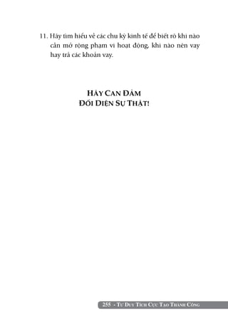 255 - Tư Duy Tích Cực Tạo Thành Công
11. Hãy tìm hiểu về các chu kỳ kinh tế để biết rõ khi nào
cần mở rộng phạm vi hoạt động, khi nào nên vay
hay trả các khoản vay.
HÃY CAN ĐẢM
ĐỐI DIỆN SỰ THẬT!
 