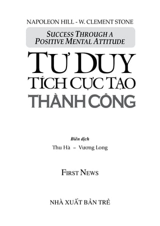 Biên dịch
Thu Hà – Vương Long
FIRST NEWS
Nhà xuất bản TRẺ
SUCCESS THROUGH A
POSITIVE MENTAL ATTITUDE
NAPOLEON HILL - W. CLEMENT STONE
 