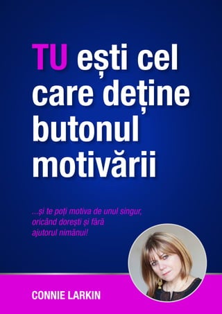 TU ești cel
care deține
butonul
motivării
...și te poți motiva de unul singur,
oricând dorești și fără
ajutorul nimănui!
CONNIE LARKIN
 