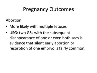 Pregnancy Outcomes Abortion More likely with multiple fetuses USG: two GSs with the subsequent disappearance of one or even both sacs is evidence that silent early abortion or resorption of one embryo is fairly common. 