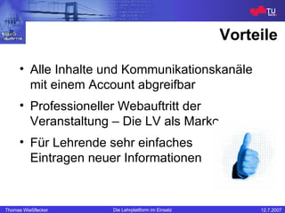 Vorteile Alle Inhalte und Kommunikationskanäle mit einem Account abgreifbar Professioneller Webauftritt der Veranstaltung – Die LV als Marke Für Lehrende sehr einfaches Eintragen neuer Informationen 