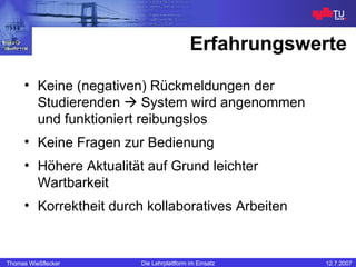 Erfahrungswerte Keine (negativen) Rückmeldungen der Studierenden    System wird angenommen und funktioniert reibungslos Keine Fragen zur Bedienung Höhere Aktualität auf Grund leichter Wartbarkeit Korrektheit durch kollaboratives Arbeiten 
