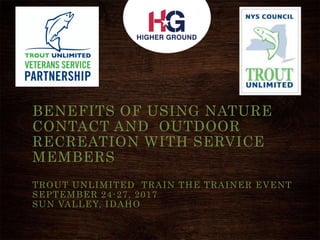 BENEFITS OF USING NATURE
CONTACT AND OUTDOOR
RECREATION WITH SERVICE
MEMBERS
TROUT UNLIMITED TRAIN THE TRAINER EVENT
SEPTEMBER 24-27, 2017
SUN VALLEY, IDAHO
 
