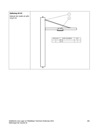 SolidWorks voor Lager en Middelbaar Technisch Onderwijs 2010
Oefeningen bij Tutorial 10
106
Oefening 10-15
Gebruik het model uit oefe-
ning 9-19.
 