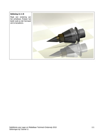 SolidWorks voor Lager en Middelbaar Technisch Onderwijs 2010
Oefeningen bij Tutorial 11
111
Oefening 11-1-8
Maak een rendering van
het schietlood. Probeer het
beeld zoals je dat hiernaast
ziet te benaderen.
Trung tâm đào tạo Solidworks - Học Cơ Khí
Tự học Solidworks - Solidworks tutorials
Học Solidworks từ cơ bản đến nâng cao liên hệ:
0336662767
www.hoccokhi.vn
 