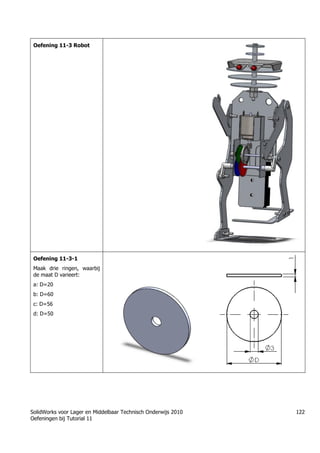 SolidWorks voor Lager en Middelbaar Technisch Onderwijs 2010
Oefeningen bij Tutorial 11
122
Oefening 11-3 Robot
Oefening 11-3-1
Maak drie ringen, waarbij
de maat D varieert:
a: D=20
b: D=60
c: D=56
d: D=50
Trung tâm đào tạo Solidworks - Học Cơ Khí
Tự học Solidworks - Solidworks tutorials
www.hoccokhi.vn
 
