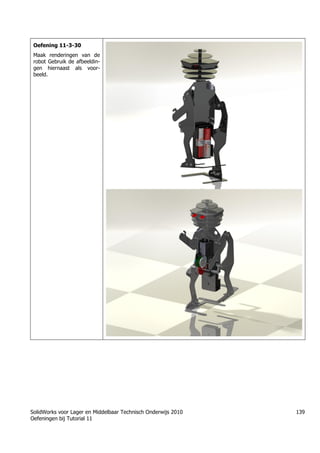 SolidWorks voor Lager en Middelbaar Technisch Onderwijs 2010
Oefeningen bij Tutorial 11
139
Oefening 11-3-30
Maak renderingen van de
robot Gebruik de afbeeldin-
gen hiernaast als voor-
beeld.
Trung tâm đào tạo Solidworks - Học Cơ Khí
Tự học Solidworks - Solidworks tutorials
Học Solidworks từ cơ bản đến nâng cao liên hệ:
0336662767
www.hoccokhi.vn
 