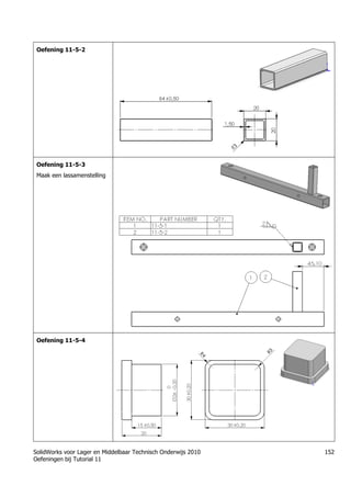 SolidWorks voor Lager en Middelbaar Technisch Onderwijs 2010
Oefeningen bij Tutorial 11
152
Oefening 11-5-2
Oefening 11-5-3
Maak een lassamenstelling
Oefening 11-5-4
 