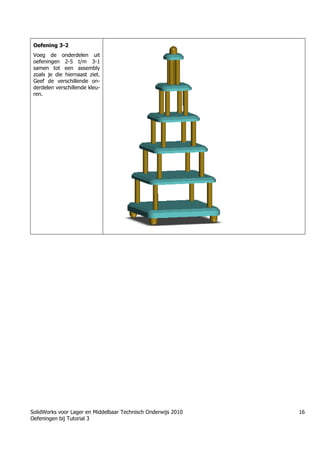 SolidWorks voor Lager en Middelbaar Technisch Onderwijs 2010
Oefeningen bij Tutorial 3
16
Oefening 3-2
Voeg de onderdelen uit
oefeningen 2-5 t/m 3-1
samen tot een assembly
zoals je die hiernaast ziet.
Geef de verschillende on-
derdelen verschillende kleu-
ren.
Trung tâm đào tạo Solidworks - Học Cơ Khí
Tự học Solidworks - Solidworks tutorials
www.hoccokhi.vn
 