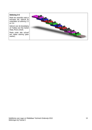 SolidWorks voor Lager en Middelbaar Technisch Onderwijs 2010
Oefeningen bij Tutorial 3
19
Oefening 3-5
Maak een assembly zoals je
hiernaast ziet. Gebruik de
onderdelen uit oefening 3-3
en 3-4.
Gebruik voor de bevestiging
uit Toolbox een Hex Socket
Head, M12x1.25x20.
Plaats onder elke schroef
een vlakke sluitring (plain
washer)
Học Solidworks từ cơ bản đến nâng cao liên hệ:
0336662767
www.hoccokhi.vn
HỌC PHÍ CỦA Khóa học Solidworks
✅ 990.000 VNĐ áp dụng cho sinh viên
✅ 1.500.000 VNĐ áp dụng cho người đã đi làm
 