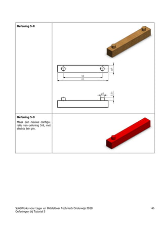 SolidWorks voor Lager en Middelbaar Technisch Onderwijs 2010
Oefeningen bij Tutorial 5
46
Oefening 5-8
Oefening 5-9
Maak een nieuwe configu-
ratie van oefening 5-8, met
slechts één pin.
 