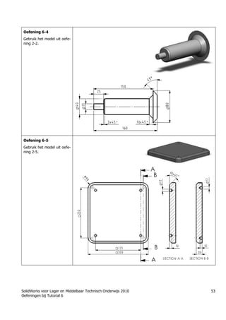 SolidWorks voor Lager en Middelbaar Technisch Onderwijs 2010
Oefeningen bij Tutorial 6
53
Oefening 6-4
Gebruik het model uit oefe-
ning 2-2.
Oefening 6-5
Gebruik het model uit oefe-
ning 2-5.
 