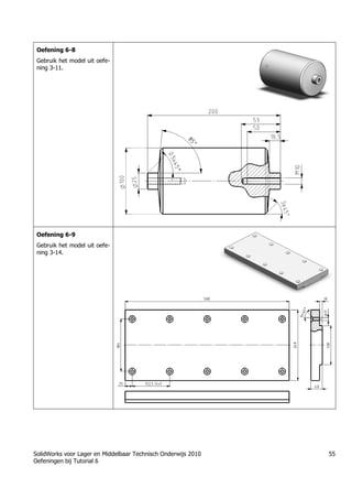SolidWorks voor Lager en Middelbaar Technisch Onderwijs 2010
Oefeningen bij Tutorial 6
55
Oefening 6-8
Gebruik het model uit oefe-
ning 3-11.
Oefening 6-9
Gebruik het model uit oefe-
ning 3-14.
 