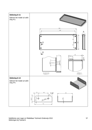 SolidWorks voor Lager en Middelbaar Technisch Onderwijs 2010
Oefeningen bij Tutorial 6
57
Oefening 6-11
Gebruik het model uit oefe-
ning 4-2.
Oefening 6-12
Gebruik het model uit oefe-
ning 4-4.
 
