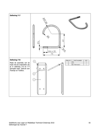 SolidWorks voor Lager en Middelbaar Technisch Onderwijs 2010
Oefeningen bij Tutorial 7
65
Oefening 7-7
Oefening 7-8
Maak de assembly van de
haak met de onderdelen die
je in oefening 7-6 en 7-7
gemaakt hebt. Gebruik een
moertje uit Toolbox.
Trung tâm đào tạo Solidworks - Học Cơ Khí
Tự học Solidworks - Solidworks tutorials
Học Solidworks từ cơ bản đến nâng cao liên hệ:
0336662767
www.hoccokhi.vn
 