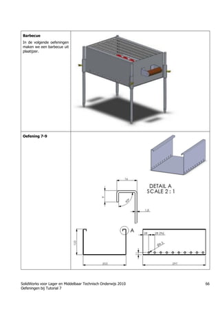 SolidWorks voor Lager en Middelbaar Technisch Onderwijs 2010
Oefeningen bij Tutorial 7
66
Barbecue
In de volgende oefeningen
maken we een barbecue uit
plaatijzer.
Oefening 7-9
 