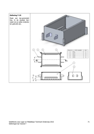 SolidWorks voor Lager en Middelbaar Technisch Onderwijs 2010
Oefeningen bij Tutorial 7
71
Oefening 7-19
Maak een las-samenstel-
ling. In de stuklijst hier-
naast zie je welke onderde-
len gebruikt zijn.
Trung tâm đào tạo Solidworks - Học Cơ Khí
Tự học Solidworks - Solidworks tutorials
Học Solidworks từ cơ bản đến nâng cao liên hệ:
0336662767
www.hoccokhi.vn
 