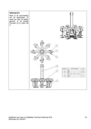 SolidWorks voor Lager en Middelbaar Technisch Onderwijs 2010
Oefeningen bij Tutorial 8
76
Oefening 8-6
Maak nu de samenstelling
van de lagertrekker. Er
wordt een bout uit toolbox
gebruikt. In de stuklijst
hiernaast zie je welke dat
is.
Trung tâm đào tạo Solidworks - Học Cơ Khí
Tự học Solidworks - Solidworks tutorials
Học Solidworks từ cơ bản đến nâng cao liên hệ:
0336662767
www.hoccokhi.vn
 