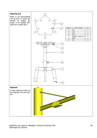 SolidWorks voor Lager en Middelbaar Technisch Onderwijs 2010
Oefeningen bij Tutorial 9
88
Oefening 9-8
Maak nu de samenstelling
van de kruk. Er wordt een
schroef uit toolbox ge-
bruikt. In de stuklijst hier-
naast zie je welke dat is.
Hijsmast
In deze oefening maken we
een hijsmast met een loop-
kat.
 