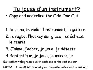 Tu joues d’un instrument? ,[object Object],[object Object],[object Object],[object Object],[object Object],EXTRA!!! Write a reason WHY each one is the odd one out EXTRA + 1 (wow!) Write what your favourite instrument is and why 