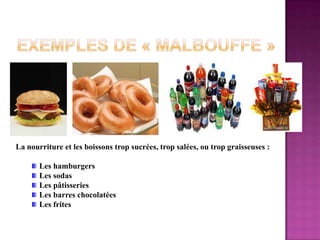 Exemples de « malbouffe »La nourriture et les boissons trop sucrées, trop salées, ou trop graisseuses : Les hamburgers Les sodas Les pâtisseries Les barres chocolatées Les frites