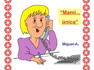 “Mami...
única”
Miguel-A.
 