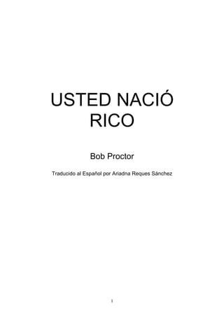USTED NACIÓ
   RICO
              Bob Proctor
Traducido al Español por Ariadna Reques Sánchez




                       1
 