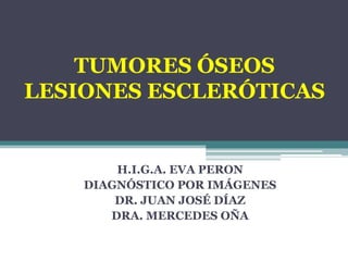 TUMORES ÓSEOS
LESIONES ESCLERÓTICAS


        H.I.G.A. EVA PERON
    DIAGNÓSTICO POR IMÁGENES
        DR. JUAN JOSÉ DÍAZ
 ...