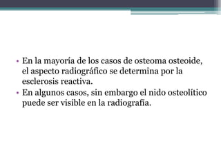 • En la mayoría de los casos de osteoma osteoide,
  el aspecto radiográfico se determina por la
  esclerosis reactiva.
• E...