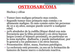 OSTEOSARCOMA
 Hechos y cifras

• Tumor óseo maligno primario mas común.
• Segundo tumor óseo primario más común y es
  alt...