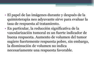 • El papel de las imágenes durante y después de la
  quimioterapia neo adyuvante sirve para evaluar la
  tasa de respuesta...