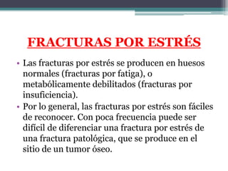 FRACTURAS POR ESTRÉS
• Las fracturas por estrés se producen en huesos
  normales (fracturas por fatiga), o
  metabólicamen...