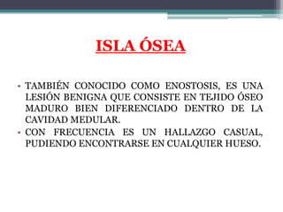 ISLA ÓSEA

• TAMBIÉN CONOCIDO COMO ENOSTOSIS, ES UNA
  LESIÓN BENIGNA QUE CONSISTE EN TEJIDO ÓSEO
  MADURO BIEN DIFERENCIA...