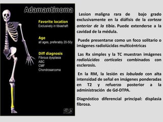 Lesion maligna rara de         bajo grado
exclusivamente en la diáfisis de la corteza
anterior de la tibia. Puede extender...