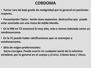 CORDOMA
• Tumor raro de bajo grado de malignidad por lo general en pacientes
mayores.
• Presentación Típica : lesión ósea ...