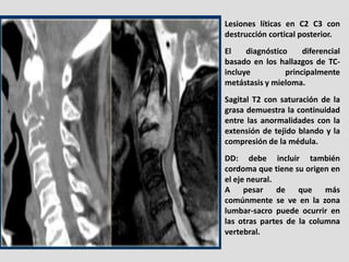 Lesiones líticas en C2 C3 con
destrucción cortical posterior.
El    diagnóstico     diferencial
basado en los hallazgos de...