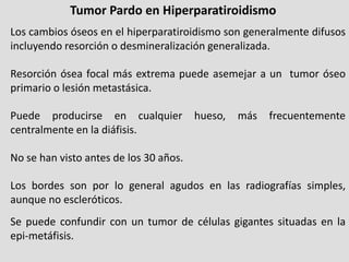 Tumor Pardo en Hiperparatiroidismo
Los cambios óseos en el hiperparatiroidismo son generalmente difusos
incluyendo resorci...