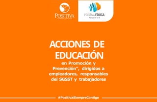 #PositivaSiempreContigo
ACCIONES DE
EDUCACIÓN
en Promoción y
Prevención”, dirigidos a
empleadores, responsables
del SGSST y trabajadores
 