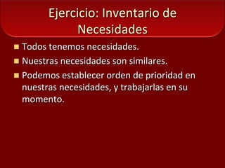 Ejercicio: Inventario de NecesidadesTodos tenemos necesidades.Nuestras necesidades sonsimilares.Podemos establecer orden de prioridad en nuestras necesidades, y trabajarlas en su momento. 