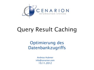 Query Result Caching

    Optimierung des
   Datenbankzugriffs

        Andreas Hubmer
      info@cenarion.com
         19.11.2012
 