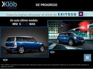 DE PROGRESO Para calificar a este bono es necesario haber adquirido compras mínimas por el equivalente a $50 usd  en los últimos 30 días calendario al pago de la comisión. Un auto último modelo MINI  S  CLUB  MAN Cuando logres alcanzar el nivel de  E X I T O S O   ! !   