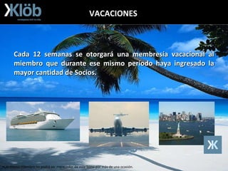 VACACIONES Cada 12 semanas se otorgará una membresía vacacional al miembro que durante ese mismo periodo haya ingresado la mayor cantidad de Socios. Un mismo miembro no podrá ser merecedor de este bono por más de una ocasión. 